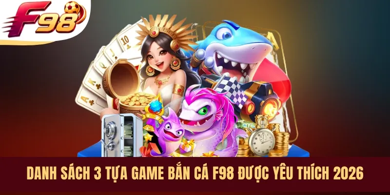 Danh sách 3 tựa game bắn cá F98 được yêu thích 2026